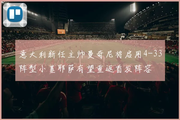 意大利新任主帅曼奇尼将启用4-33阵型小基耶萨有望重返首发阵容