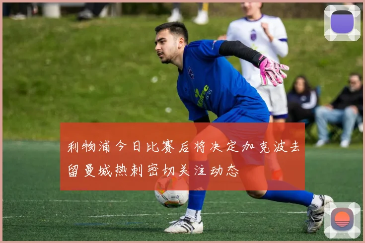 利物浦今日比赛后将决定加克波去留曼城热刺密切关注动态